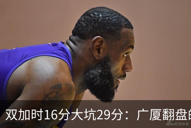 双加时16分大坑29分：广厦翻盘的第一推力不在外援了 3人优秀