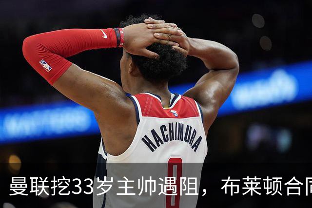 曼联挖33岁主帅遇阻，布莱顿合同锁到2029年